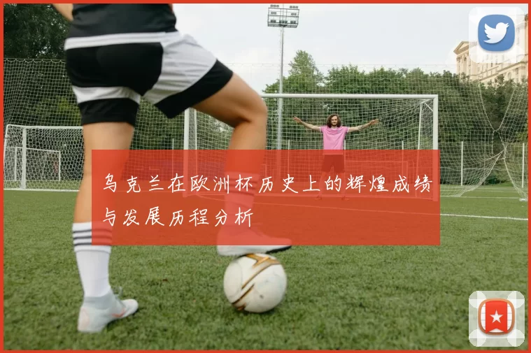 乌克兰在欧洲杯历史上的辉煌成绩与发展历程分析