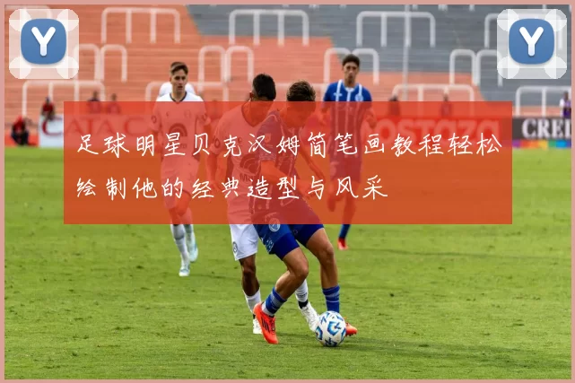 足球明星贝克汉姆简笔画教程轻松绘制他的经典造型与风采