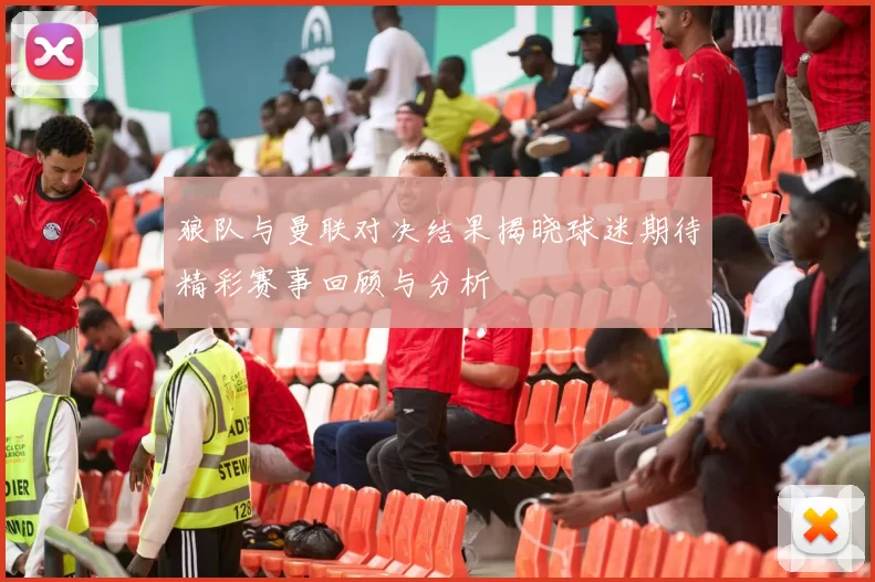 狼队与曼联对决结果揭晓球迷期待精彩赛事回顾与分析