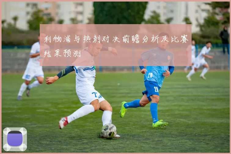 利物浦与热刺对决前瞻分析及比赛结果预测