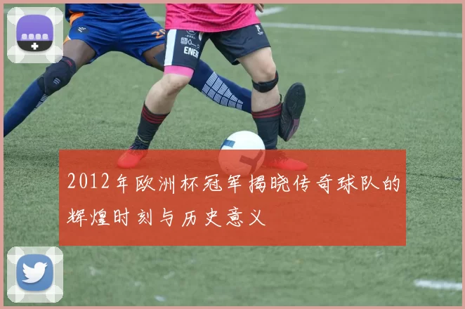 2012年欧洲杯冠军揭晓传奇球队的辉煌时刻与历史意义