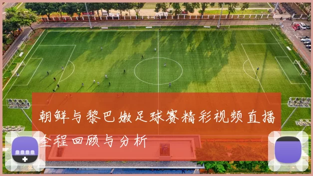 朝鲜与黎巴嫩足球赛精彩视频直播全程回顾与分析